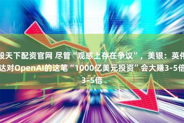 股天下配资官网 尽管“观感上存在争议”，美银：英伟达对OpenAI的这笔“1000亿美元投资”会大赚3-5倍