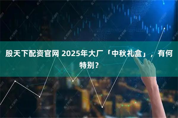 股天下配资官网 2025年大厂「中秋礼盒」，有何特别？