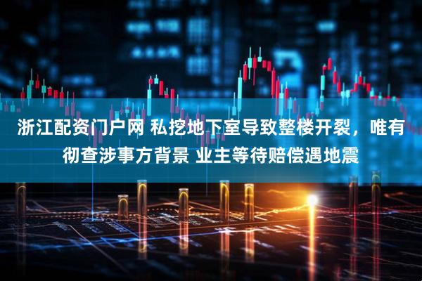 浙江配资门户网 私挖地下室导致整楼开裂，唯有彻查涉事方背景 业主等待赔偿遇地震