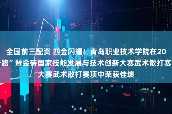 全国前三配资 四金闪耀！青岛职业技术学院在2025年“一带一路”暨金砖国家技能发展与技术创新大赛武术散打赛项中荣获佳绩