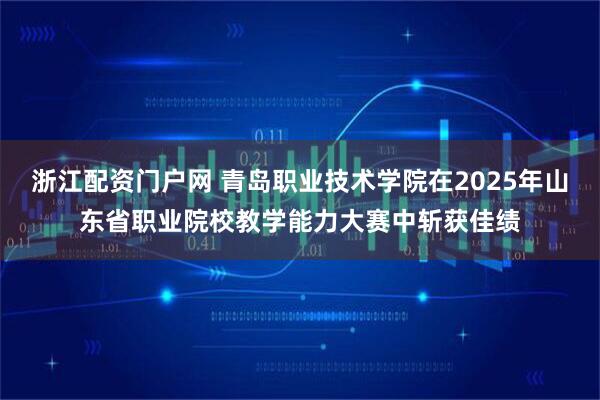 浙江配资门户网 青岛职业技术学院在2025年山东省职业院校教学能力大赛中斩获佳绩