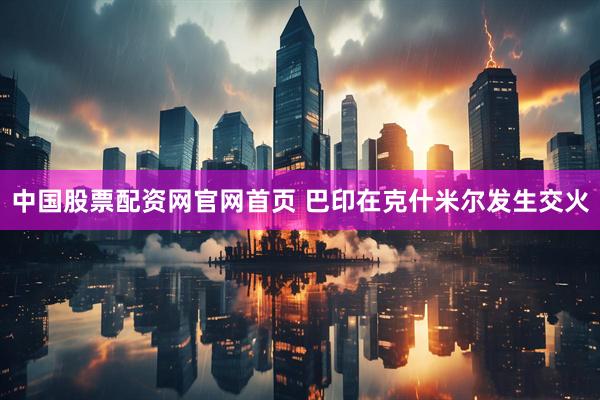 中国股票配资网官网首页 巴印在克什米尔发生交火