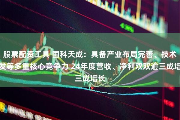 股票配资工具 国科天成：具备产业布局完善、技术先发等多重核心竞争力 24年度营收、净利双双逾三成增长