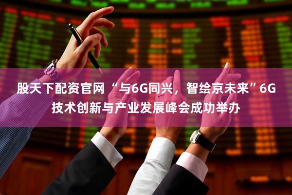 股天下配资官网 “与6G同兴，智绘京未来”6G技术创新与产业发展峰会成功举办