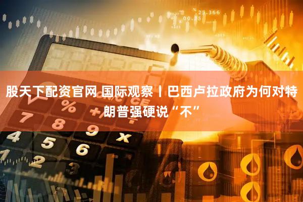 股天下配资官网 国际观察丨巴西卢拉政府为何对特朗普强硬说“不”