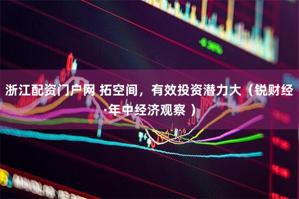 浙江配资门户网 拓空间，有效投资潜力大（锐财经·年中经济观察 ）
