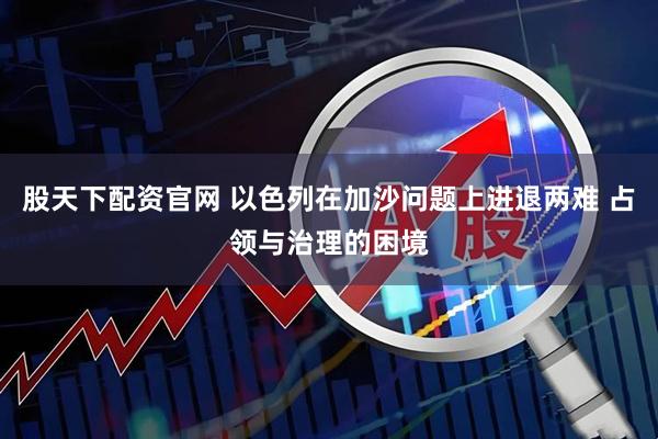 股天下配资官网 以色列在加沙问题上进退两难 占领与治理的困境