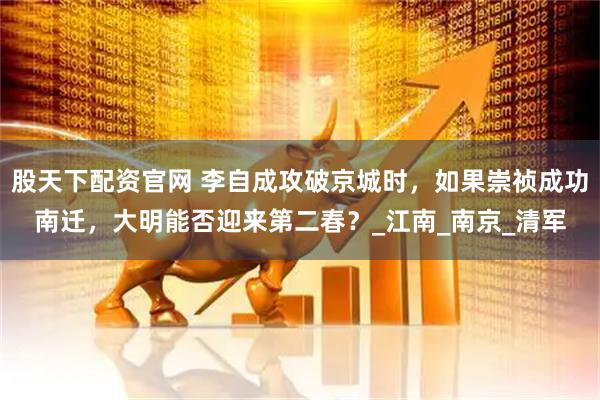 股天下配资官网 李自成攻破京城时，如果崇祯成功南迁，大明能否迎来第二春？_江南_南京_清军
