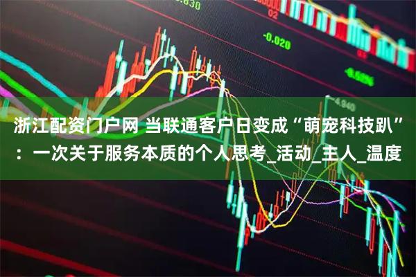 浙江配资门户网 当联通客户日变成“萌宠科技趴”：一次关于服务本质的个人思考_活动_主人_温度