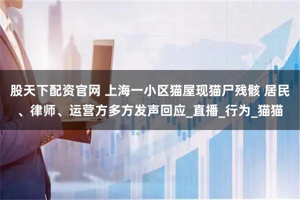 股天下配资官网 上海一小区猫屋现猫尸残骸 居民、律师、运营方多方发声回应_直播_行为_猫猫