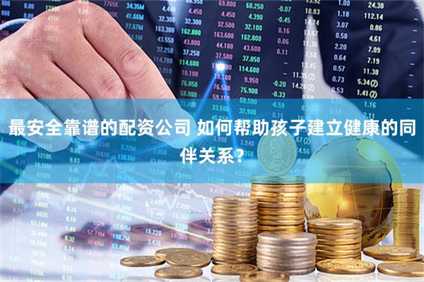 最安全靠谱的配资公司 如何帮助孩子建立健康的同伴关系？