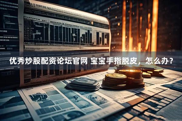 优秀炒股配资论坛官网 宝宝手指脱皮，怎么办？