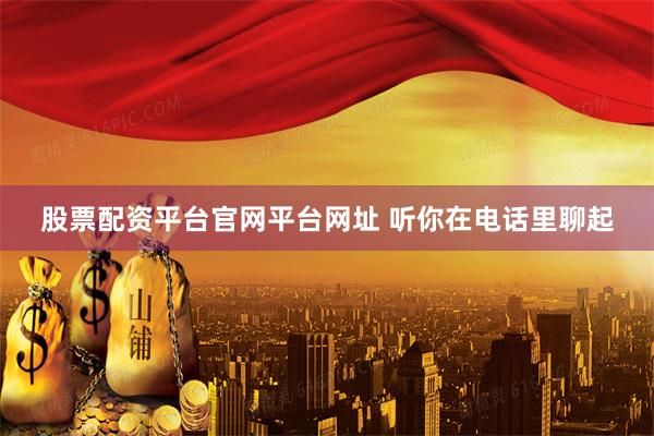 股票配资平台官网平台网址 听你在电话里聊起