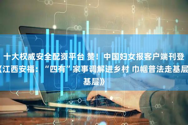 十大权威安全配资平台 赞！中国妇女报客户端刊登《江西安福：“四有”家事调解进乡村 巾帼普法走基层》