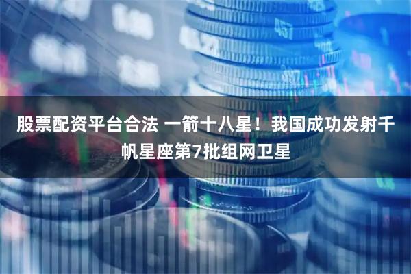 股票配资平台合法 一箭十八星！我国成功发射千帆星座第7批组网卫星