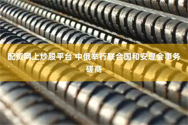 配资网上炒股平台 中俄举行联合国和安理会事务磋商