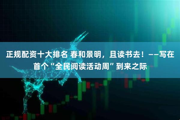 正规配资十大排名 春和景明，且读书去！——写在首个“全民阅读活动周”到来之际