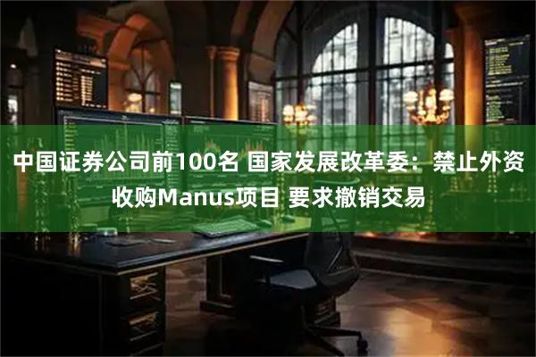 中国证券公司前100名 国家发展改革委：禁止外资收购Manus项目 要求撤销交易