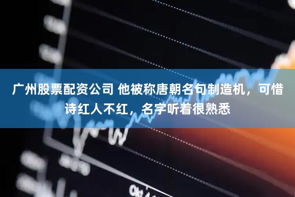 广州股票配资公司 他被称唐朝名句制造机，可惜诗红人不红，名字听着很熟悉