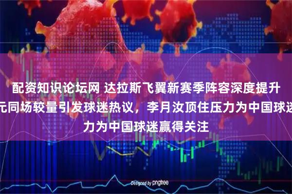 配资知识论坛网 达拉斯飞翼新赛季阵容深度提升，三位状元同场较量引发球迷热议，李月汝顶住压力为中国球迷赢得关注
