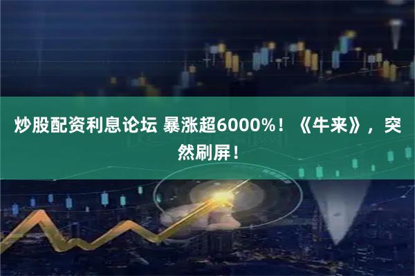 炒股配资利息论坛 暴涨超6000%！《牛来》，突然刷屏！